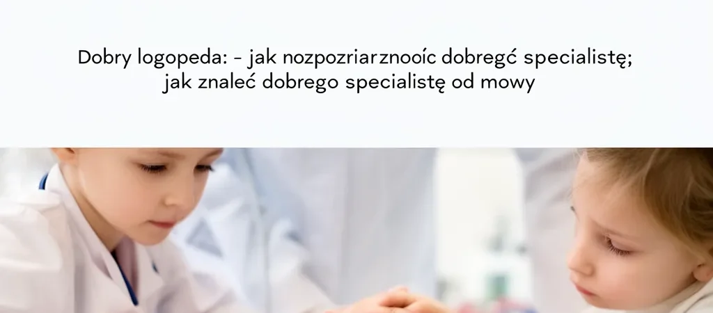 Dobry Logopeda: Jak Rozpoznać i Znaleźć Specjalistę od Mowy